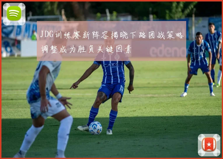 JDG训练赛新阵容揭晓下路团战策略调整成为胜负关键因素