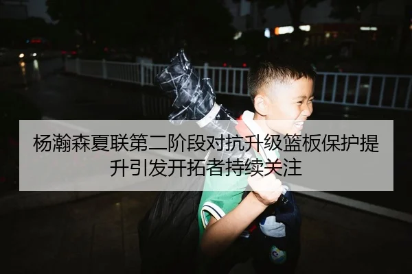 杨瀚森夏联第二阶段对抗升级篮板保护提升引发开拓者持续关注