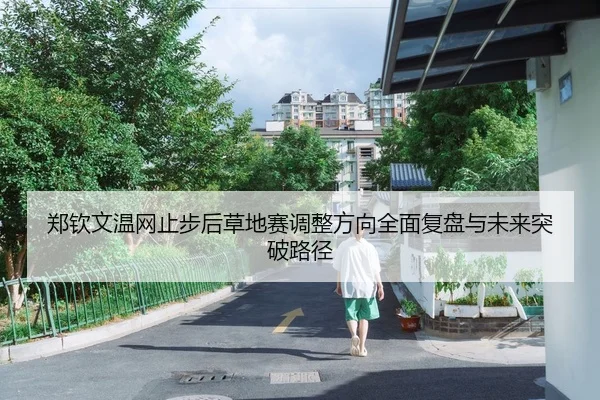郑钦文温网止步后草地赛调整方向全面复盘与未来突破路径
