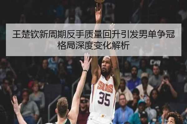 王楚钦新周期反手质量回升引发男单争冠格局深度变化解析
