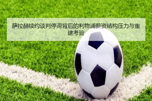 萨拉赫续约谈判停滞背后的利物浦薪资结构压力与重建考验