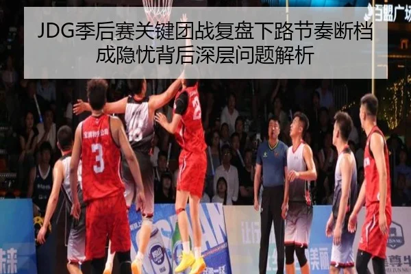 JDG季后赛关键团战复盘下路节奏断档成隐忧背后深层问题解析