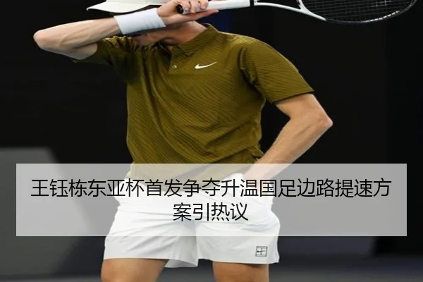王钰栋东亚杯首发争夺升温国足边路提速方案引热议