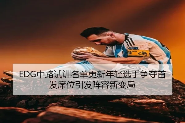 EDG中路试训名单更新年轻选手争夺首发席位引发阵容新变局