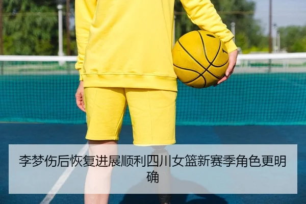 李梦伤后恢复进展顺利四川女篮新赛季角色更明确